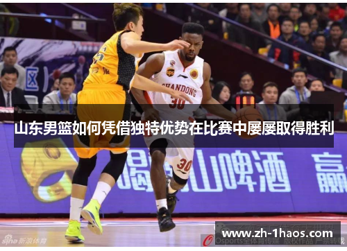山东男篮如何凭借独特优势在比赛中屡屡取得胜利