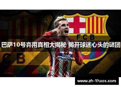 巴萨10号弃用真相大揭秘 揭开球迷心头的谜团