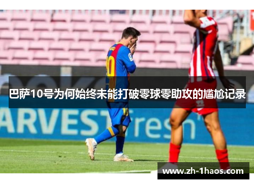 巴萨10号为何始终未能打破零球零助攻的尴尬记录 巴萨10号为何始终未能打破零球零助攻的尴尬记录