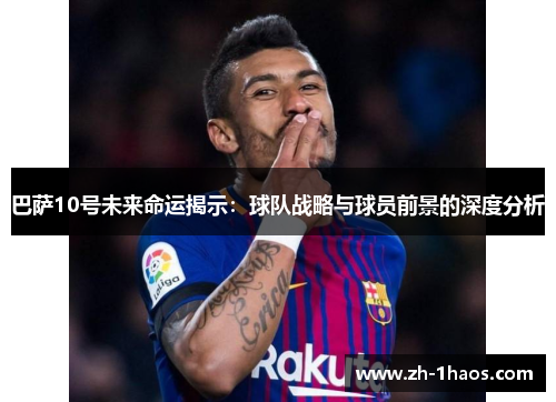 巴萨10号未来命运揭示：球队战略与球员前景的深度分析