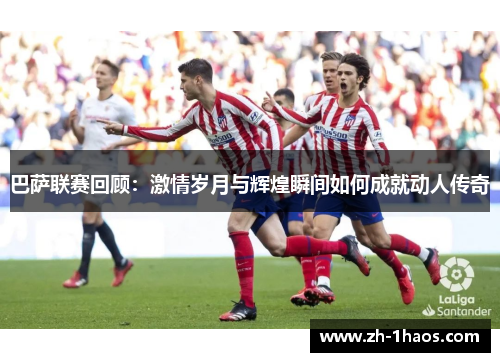 巴萨联赛回顾：激情岁月与辉煌瞬间如何成就动人传奇
