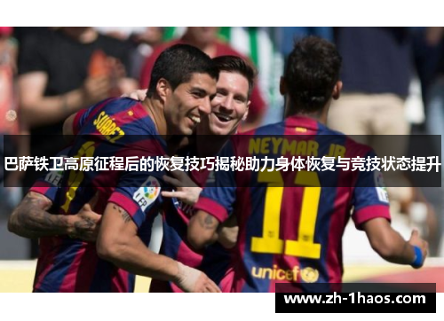 巴萨铁卫高原征程后的恢复技巧揭秘助力身体恢复与竞技状态提升 巴萨铁卫高原征程后的恢复技巧揭秘助力身体恢复与竞技状态提升