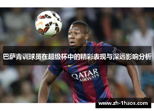 巴萨青训球员在超级杯中的精彩表现与深远影响分析