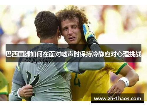 巴西国脚如何在面对嘘声时保持冷静应对心理挑战