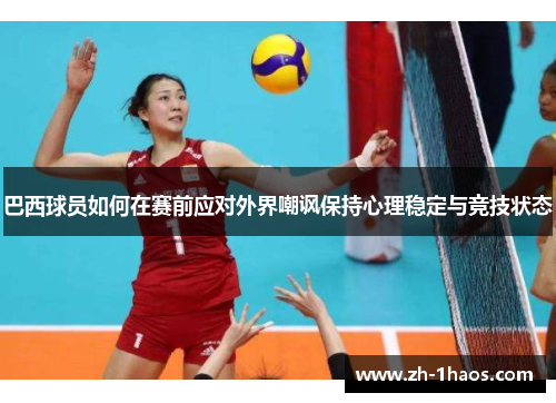 巴西球员如何在赛前应对外界嘲讽保持心理稳定与竞技状态 巴西球员如何在赛前应对外界嘲讽保持心理稳定与竞技状态