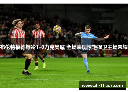 布伦特福德爆冷1-0力克曼城 全场表现惊艳捍卫主场荣耀 布伦特福德爆冷1-0力克曼城 全场表现惊艳捍卫主场荣耀