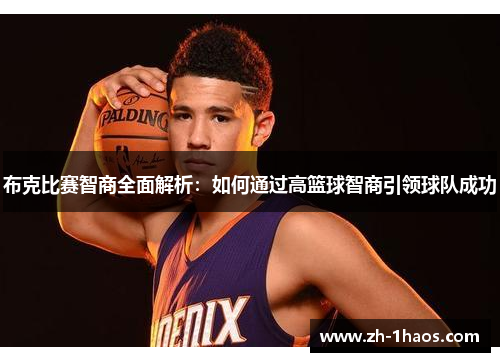 布克比赛智商全面解析:如何通过高篮球智商引领球队成功 布克比赛智商全面解析:如何通过高篮球智商引领球队成功