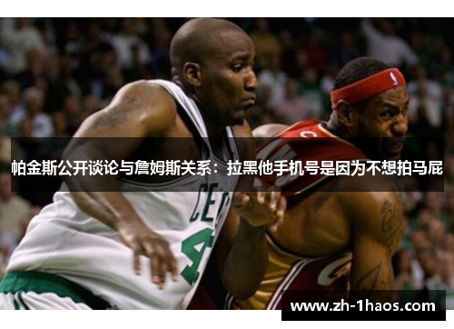 帕金斯公开谈论与詹姆斯关系：拉黑他手机号是因为不想拍马屁