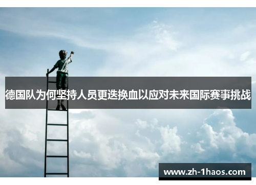 德国队为何坚持人员更迭换血以应对未来国际赛事挑战