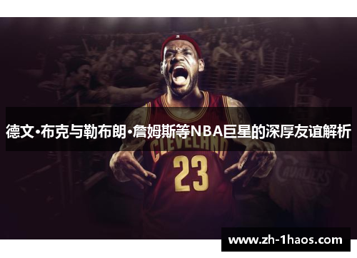 德文·布克与勒布朗·詹姆斯等NBA巨星的深厚友谊解析