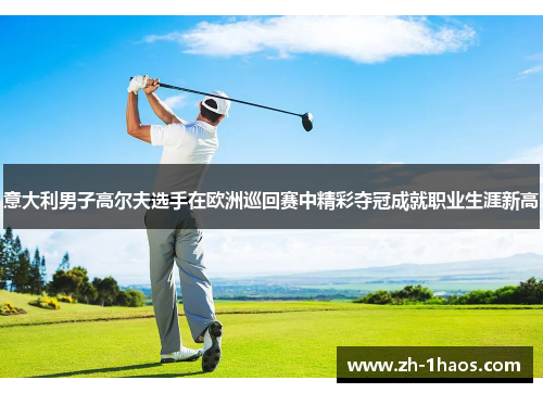 意大利男子高尔夫选手在欧洲巡回赛中精彩夺冠成就职业生涯新高