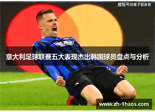 意大利足球联赛五大表现杰出韩国球员盘点与分析 意大利足球联赛五大表现杰出韩国球员盘点与分析