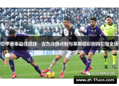 意甲赛季最佳进球:吉鲁冷静点射与莱奥精彩倒钩引爆全场 意甲赛季最佳进球:吉鲁冷静点射与莱奥精彩倒钩引爆全场