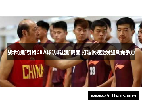 战术创新引领CBA球队崛起新局面 打破常规激发强劲竞争力