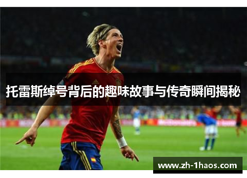 托雷斯绰号背后的趣味故事与传奇瞬间揭秘