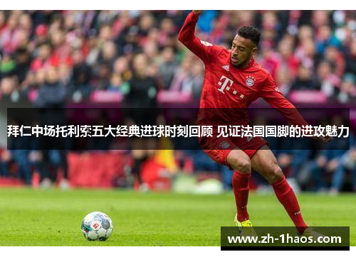 拜仁中场托利索五大经典进球时刻回顾 见证法国国脚的进攻魅力 拜仁中场托利索五大经典进球时刻回顾 见证法国国脚的进攻魅力