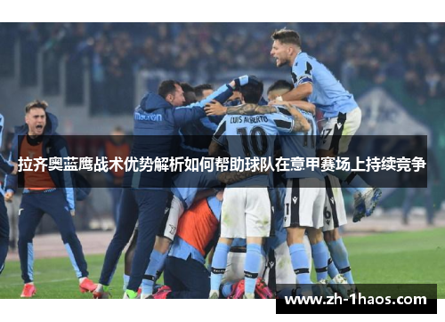 拉齐奥蓝鹰战术优势解析如何帮助球队在意甲赛场上持续竞争 拉齐奥蓝鹰战术优势解析如何帮助球队在意甲赛场上持续竞争