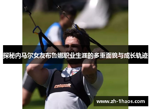 探秘内马尔女友布鲁娜职业生涯的多重面貌与成长轨迹